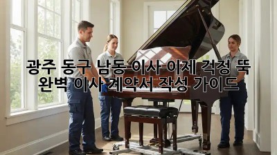 광주 동구 남동 이사, 이제 걱정 뚝! 완벽 이사 계약서 작성 가이드